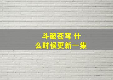 斗破苍穹 什么时候更新一集